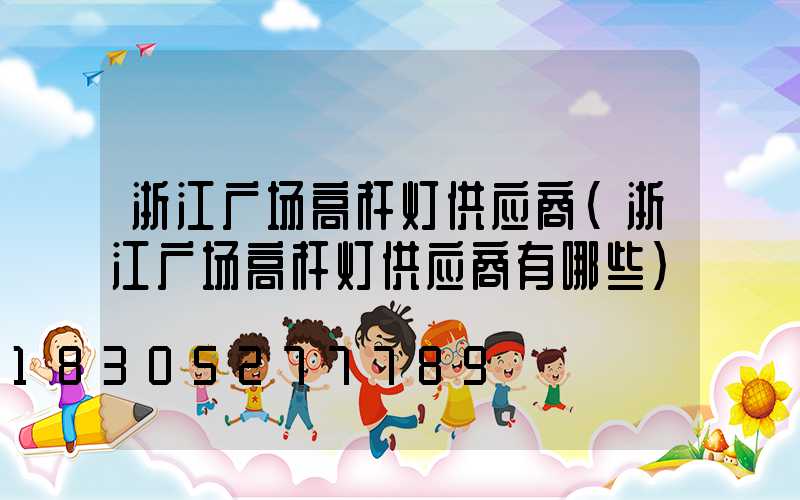 浙江广场高杆灯供应商(浙江广场高杆灯供应商有哪些)