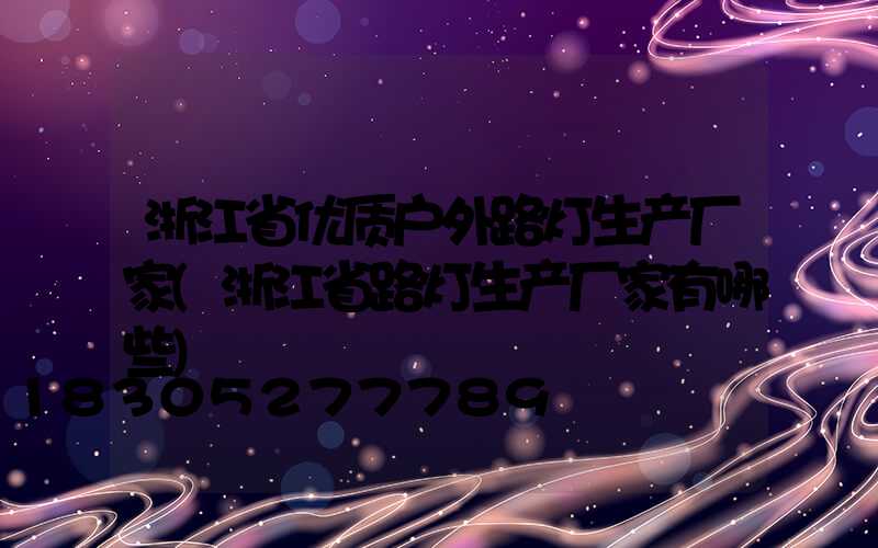 浙江省优质户外路灯生产厂家(浙江省路灯生产厂家有哪些)