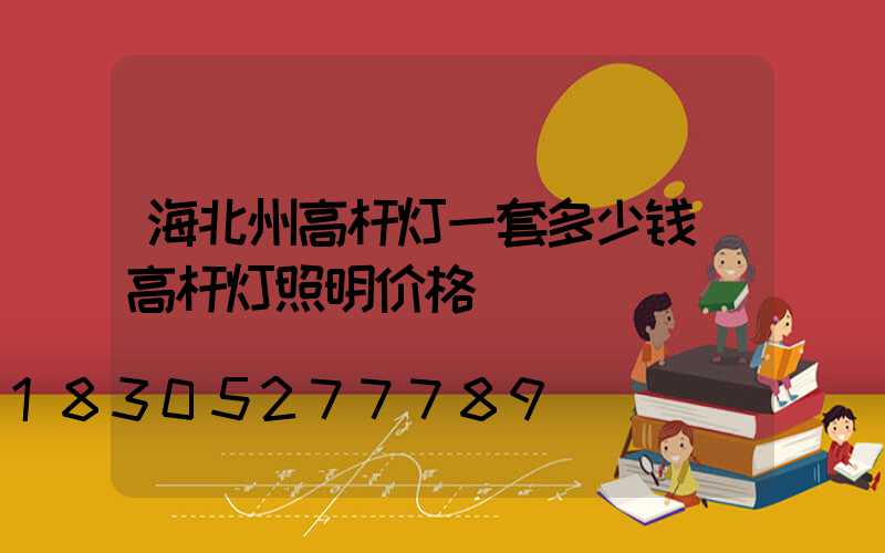 海北州高杆灯一套多少钱(高杆灯照明价格)