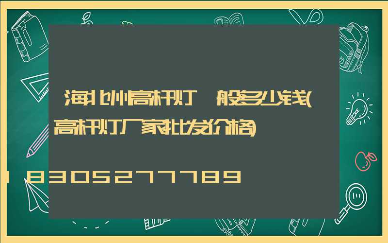 海北州高杆灯一般多少钱(高杆灯厂家批发价格)