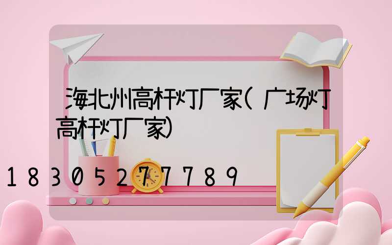 海北州高杆灯厂家(广场灯高杆灯厂家)