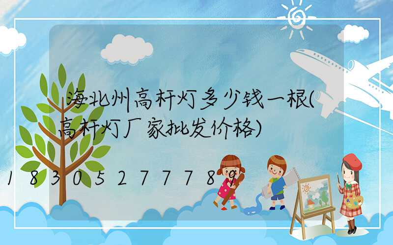 海北州高杆灯多少钱一根(高杆灯厂家批发价格)