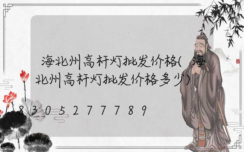 海北州高杆灯批发价格(海北州高杆灯批发价格多少)