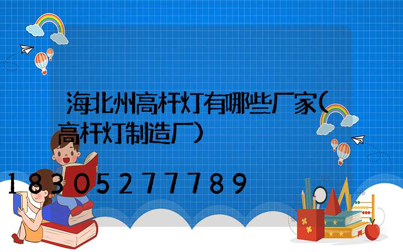 海北州高杆灯有哪些厂家(高杆灯制造厂)