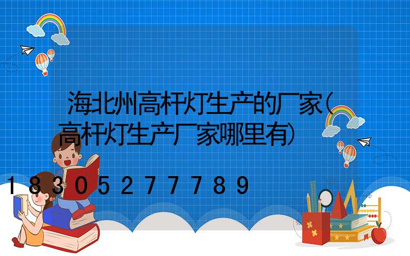 海北州高杆灯生产的厂家(高杆灯生产厂家哪里有)