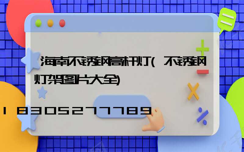 海南不锈钢高杆灯(不锈钢灯架图片大全)
