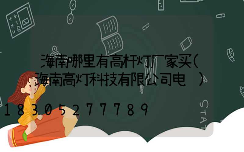 海南哪里有高杆灯厂家买(海南高灯科技有限公司电话)