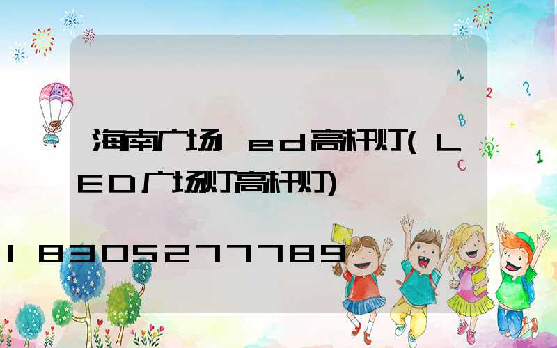 海南广场led高杆灯(LED广场灯高杆灯)