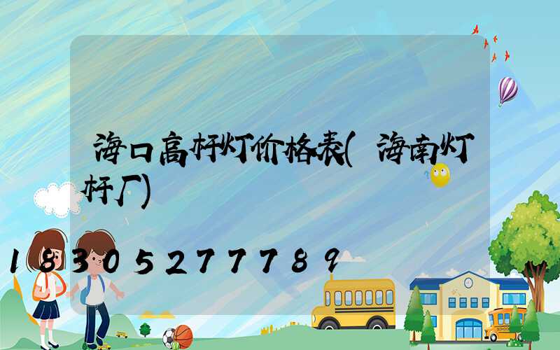 海口高杆灯价格表(海南灯杆厂)