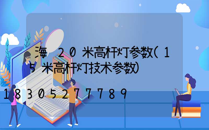 海门20米高杆灯参数(15米高杆灯技术参数)