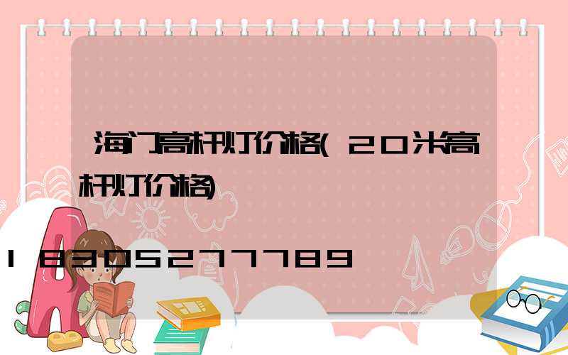 海门高杆灯价格(20米高杆灯价格)