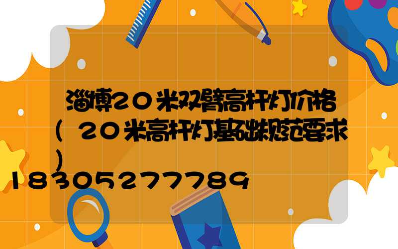 淄博20米双臂高杆灯价格(20米高杆灯基础规范要求)