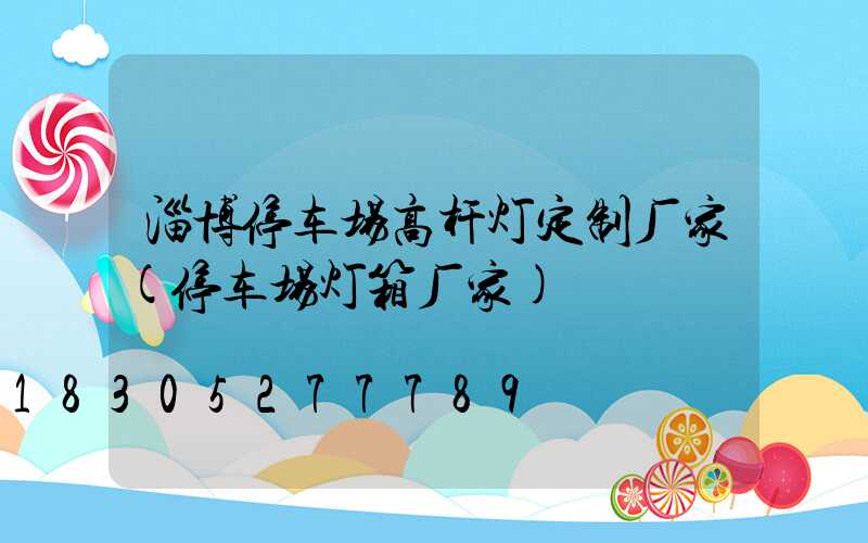 淄博停车场高杆灯定制厂家(停车场灯箱厂家)