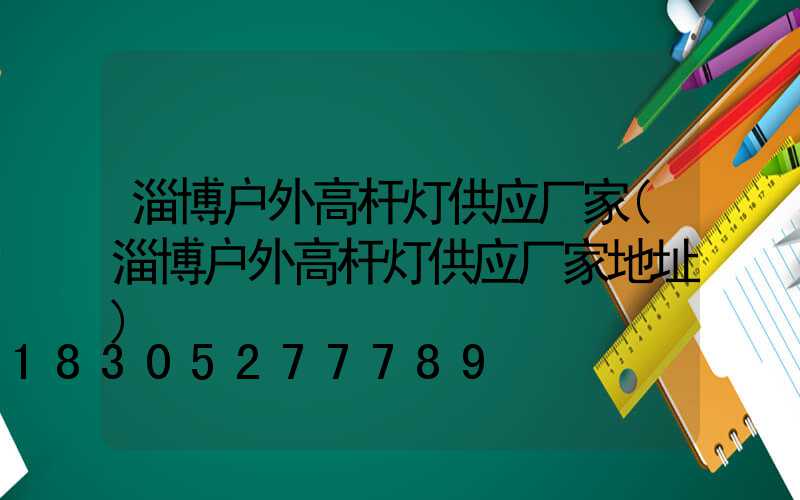 淄博户外高杆灯供应厂家(淄博户外高杆灯供应厂家地址)