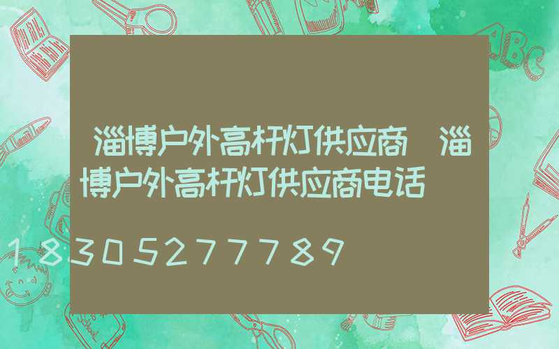 淄博户外高杆灯供应商(淄博户外高杆灯供应商电话)