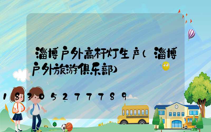 淄博户外高杆灯生产(淄博户外旅游俱乐部)