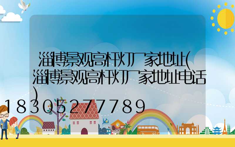 淄博景观高杆灯厂家地址(淄博景观高杆灯厂家地址电话)
