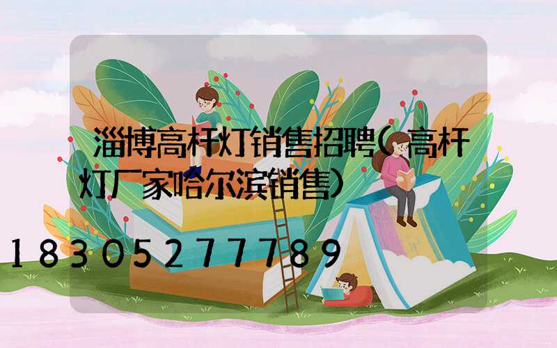 淄博高杆灯销售招聘(高杆灯厂家哈尔滨销售)