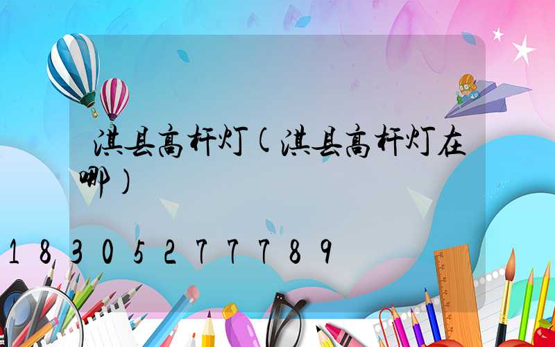 淇县高杆灯(淇县高杆灯在哪)