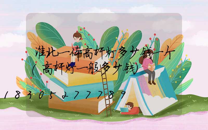 淮北一体高杆灯多少钱一个(高杆灯一般多少钱)