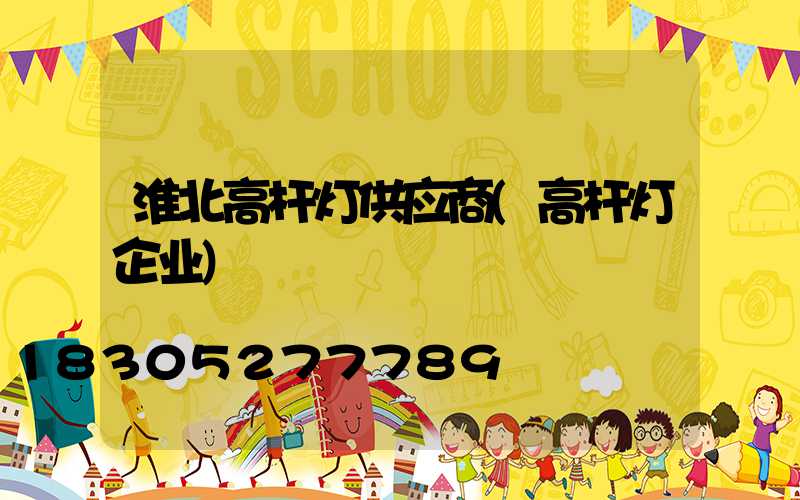 淮北高杆灯供应商(高杆灯企业)