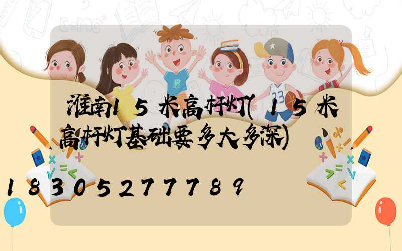 淮南15米高杆灯(15米高杆灯基础要多大多深)
