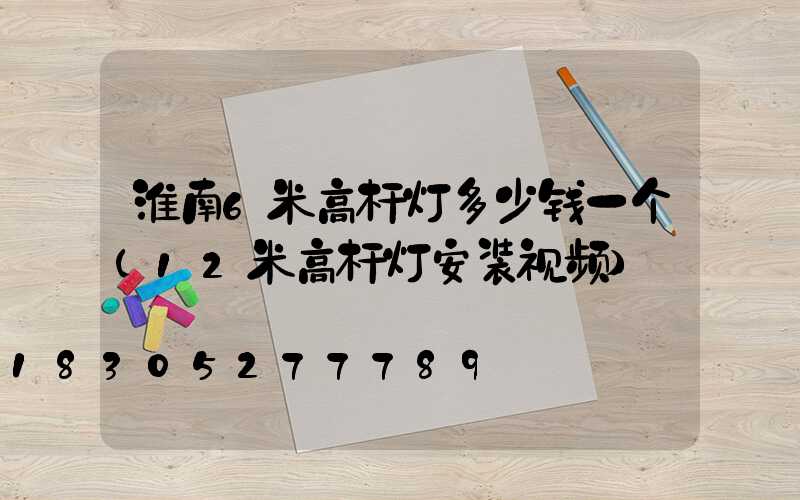 淮南6米高杆灯多少钱一个(12米高杆灯安装视频)