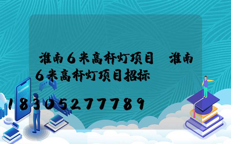 淮南6米高杆灯项目(淮南6米高杆灯项目招标)