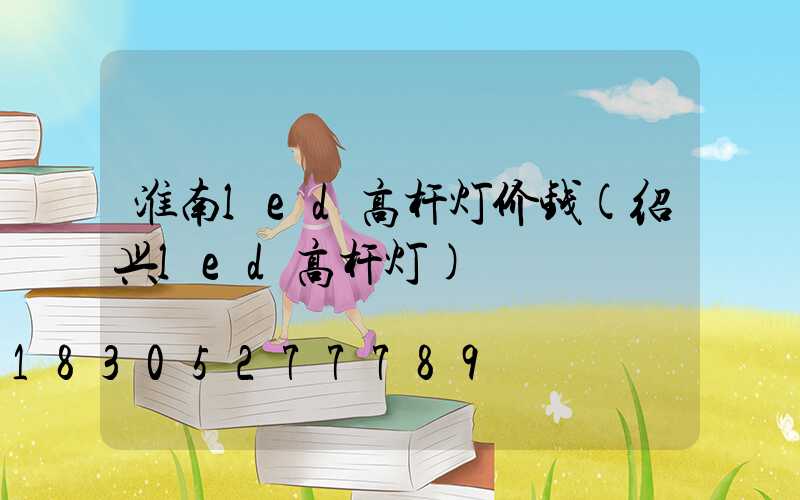 淮南led高杆灯价钱(绍兴led高杆灯)