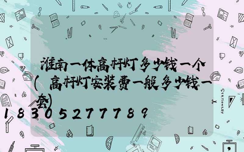 淮南一体高杆灯多少钱一个(高杆灯安装费一般多少钱一套)