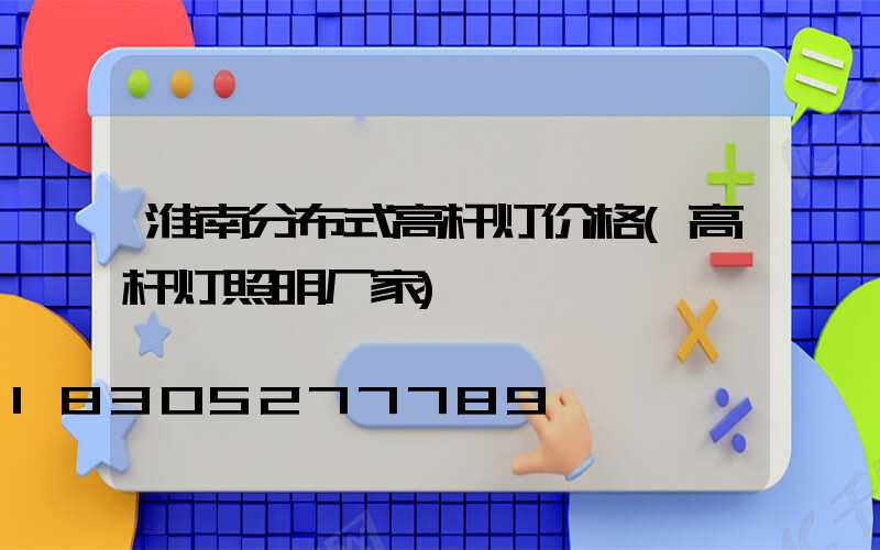 淮南分布式高杆灯价格(高杆灯照明厂家)