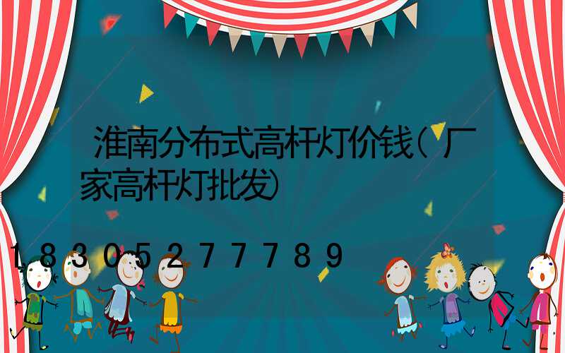 淮南分布式高杆灯价钱(厂家高杆灯批发)