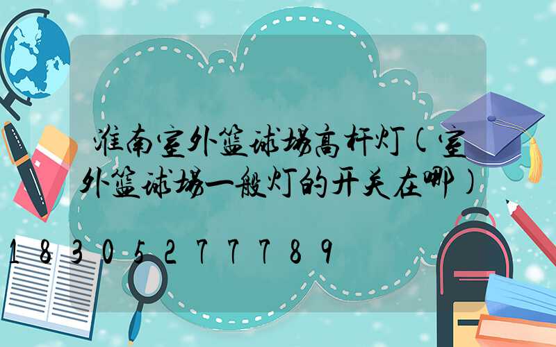 淮南室外篮球场高杆灯(室外篮球场一般灯的开关在哪)