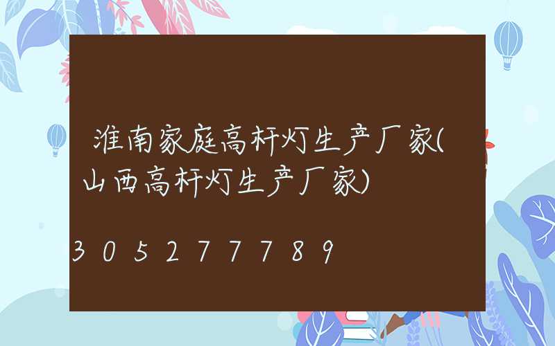 淮南家庭高杆灯生产厂家(山西高杆灯生产厂家)