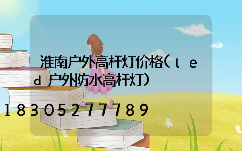 淮南户外高杆灯价格(led户外防水高杆灯)