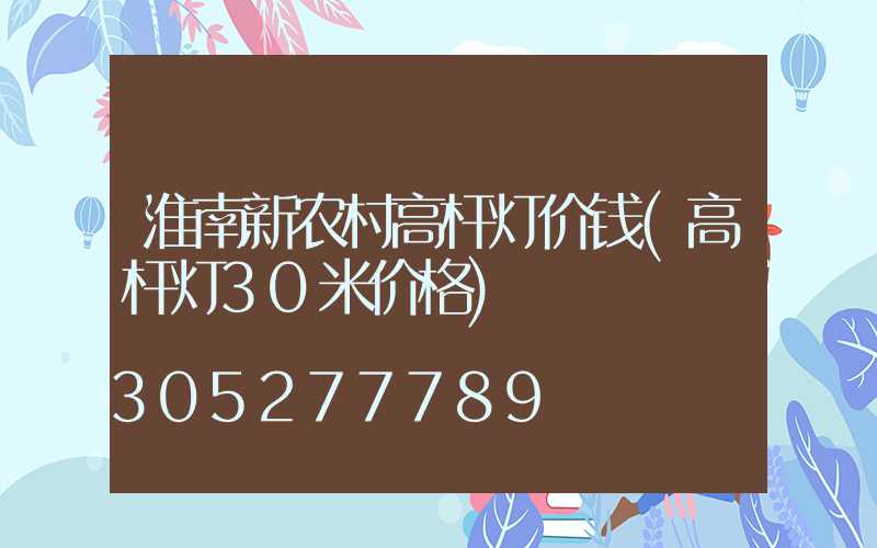 淮南新农村高杆灯价钱(高杆灯30米价格)