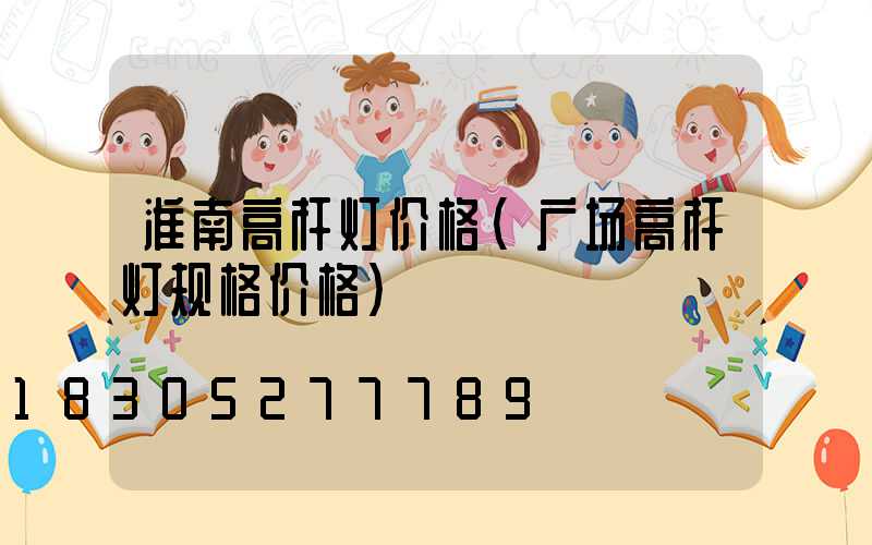 淮南高杆灯价格(广场高杆灯规格价格)