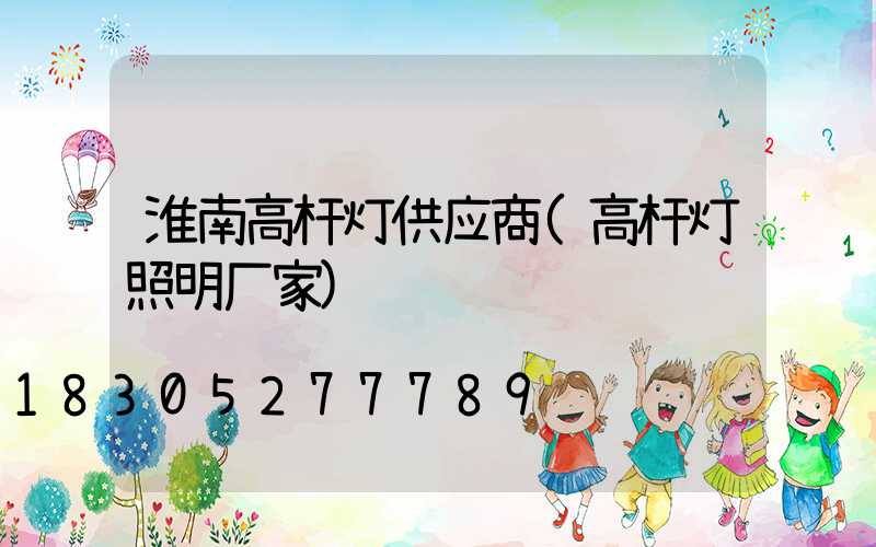 淮南高杆灯供应商(高杆灯照明厂家)