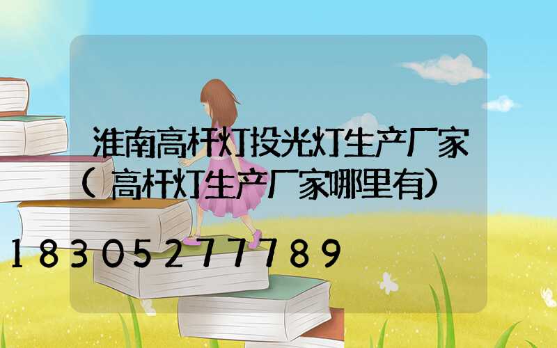 淮南高杆灯投光灯生产厂家(高杆灯生产厂家哪里有)