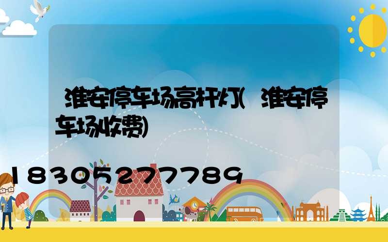 淮安停车场高杆灯(淮安停车场收费)