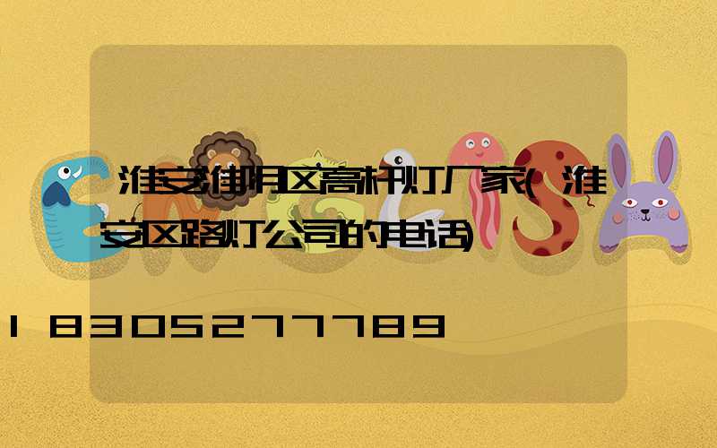 淮安淮阴区高杆灯厂家(淮安区路灯公司的电话)