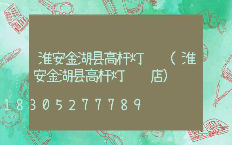 淮安金湖县高杆灯经销(淮安金湖县高杆灯经销店)