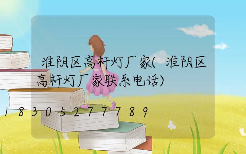 淮阴区高杆灯厂家(淮阴区高杆灯厂家联系电话)