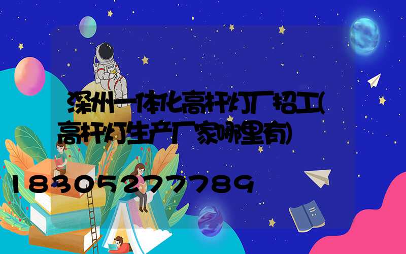 深州一体化高杆灯厂招工(高杆灯生产厂家哪里有)