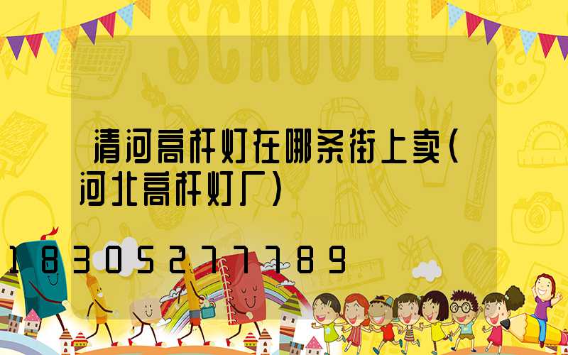 清河高杆灯在哪条街上卖(河北高杆灯厂)