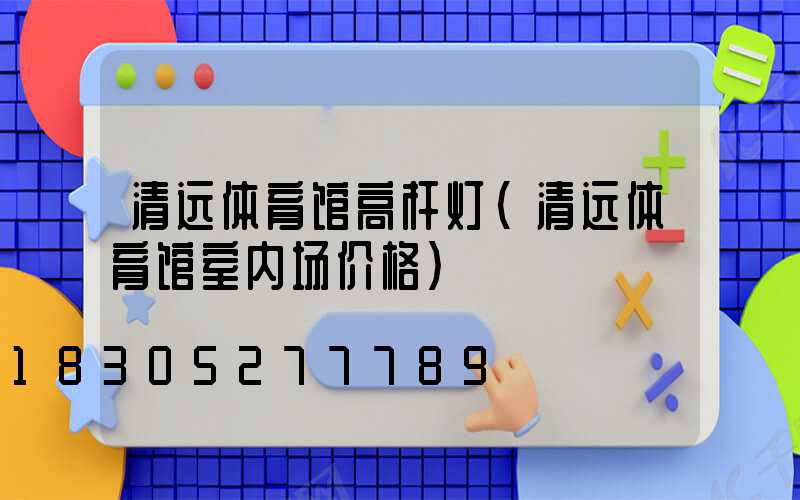 清远体育馆高杆灯(清远体育馆室内场价格)