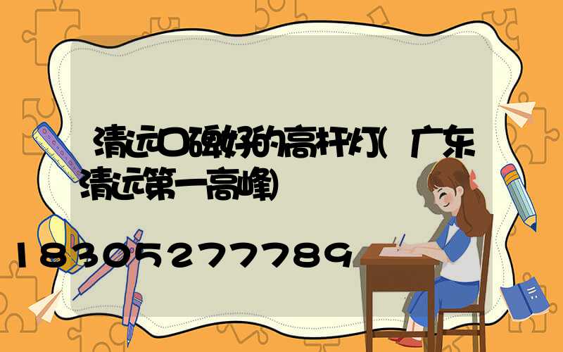 清远口碑好的高杆灯(广东清远第一高峰)