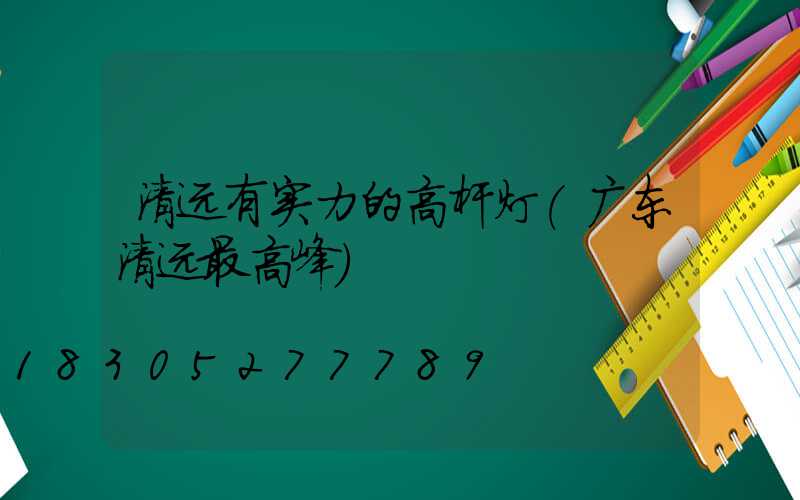 清远有实力的高杆灯(广东清远最高峰)