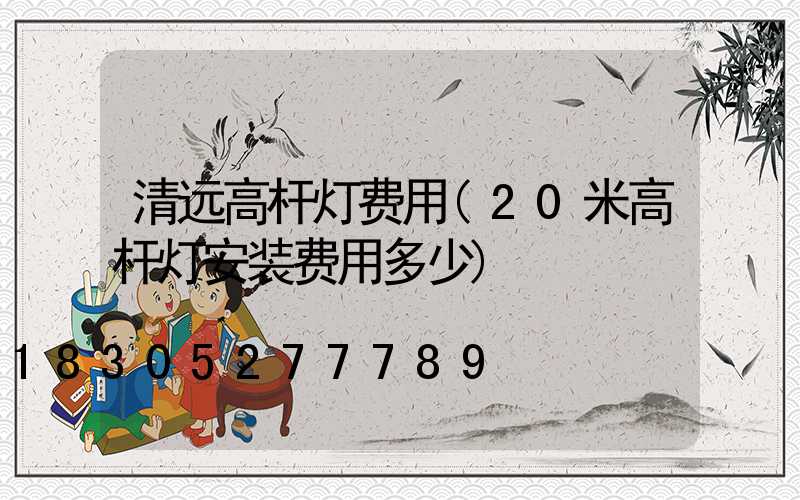 清远高杆灯费用(20米高杆灯安装费用多少)
