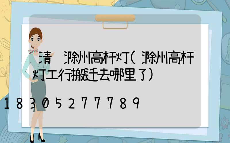 清镇滁州高杆灯(滁州高杆灯工行搬迁去哪里了)